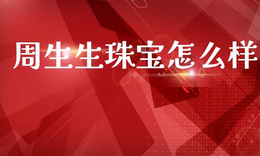 周生生珠宝怎么样_https://wap.sdyuehang.cn_新股申购_第1张