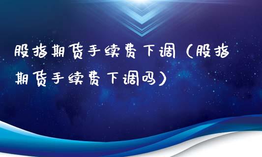 股指期货手续费下调（股指期货手续费下调吗）_https://wap.sdyuehang.cn_美股行情_第1张