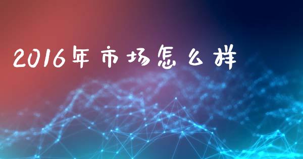 2016年市场怎么样_https://wap.sdyuehang.cn_新股申购_第1张