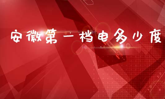 安徽第一档电多少度_https://wap.sdyuehang.cn_新股申购_第1张