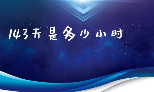 143天是多少小时_https://wap.sdyuehang.cn_新股申购_第1张