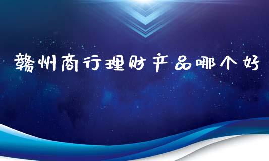 赣州商行理财产品哪个好_https://wap.sdyuehang.cn_债券资讯_第1张