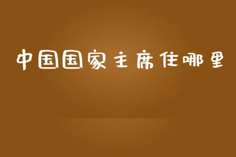 中国国家主席住哪里_https://wap.sdyuehang.cn_产经新闻_第1张