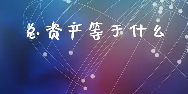 总资产等于什么_https://wap.sdyuehang.cn_产经新闻_第1张