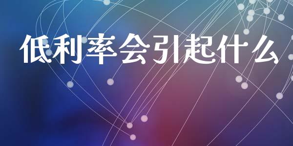 低利率会引起什么_https://wap.sdyuehang.cn_产经新闻_第1张