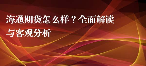 海通期货怎么样？全面解读与客观分析_https://wap.sdyuehang.cn_美股行情_第1张