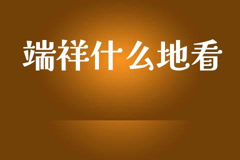 端祥什么地看_https://wap.sdyuehang.cn_新股申购_第1张