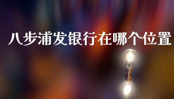 八步浦发银行在哪个位置_https://wap.sdyuehang.cn_产经新闻_第1张