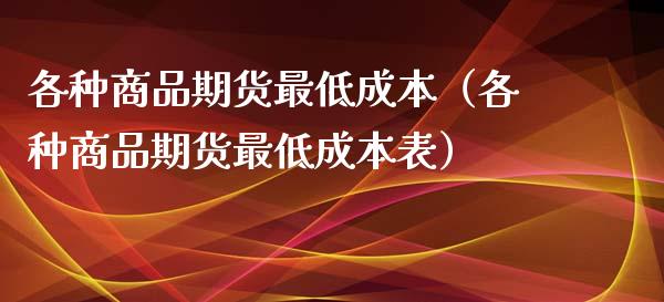 各种商品期货最低成本（各种商品期货最低成本表）_https://wap.sdyuehang.cn_新股申购_第1张