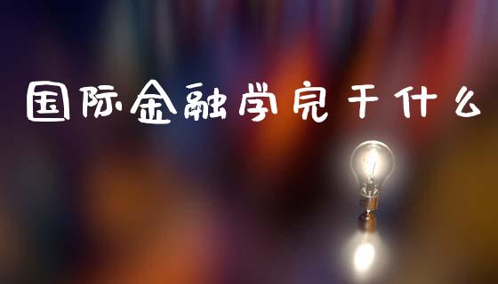 国际金融学完干什么_https://wap.sdyuehang.cn_产经新闻_第1张