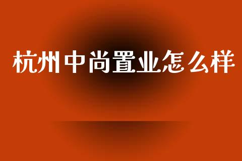 杭州中尚置业怎么样_https://wap.sdyuehang.cn_新股申购_第1张