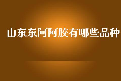 山东东阿阿胶有哪些品种_https://wap.sdyuehang.cn_美股行情_第1张