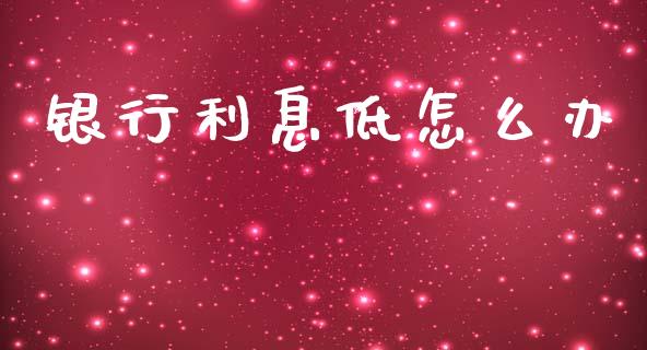 银行利息低怎么办_https://wap.sdyuehang.cn_新股申购_第1张