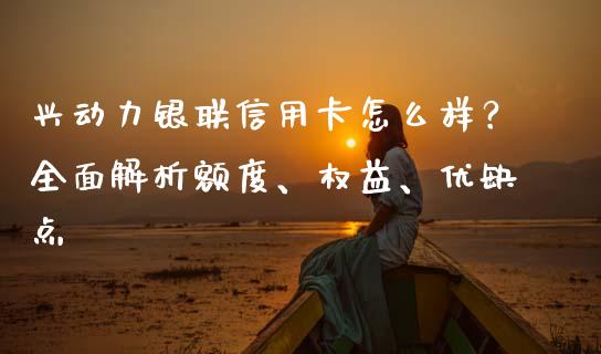 兴动力银联信用卡怎么样？全面解析额度、权益、优缺点_https://wap.sdyuehang.cn_新股申购_第1张