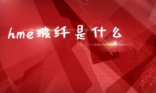 hme玻纤是什么_https://wap.sdyuehang.cn_产经新闻_第1张