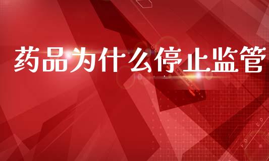药品为什么停止监管_https://wap.sdyuehang.cn_美股行情_第1张