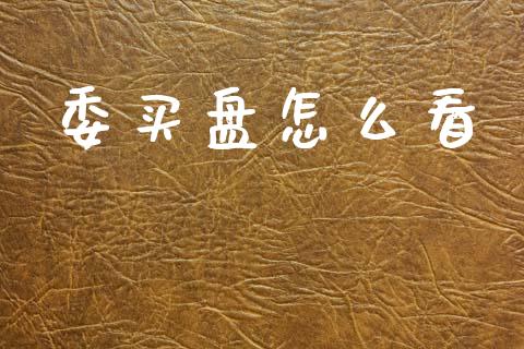 委买盘怎么看_https://wap.sdyuehang.cn_产经新闻_第1张