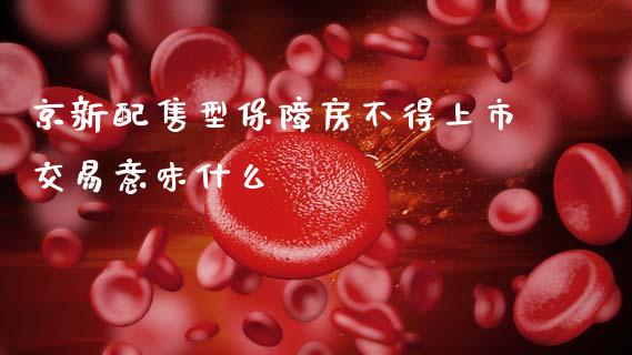 京新配售型保障房不得上市交易意味什么_https://wap.sdyuehang.cn_产经新闻_第1张