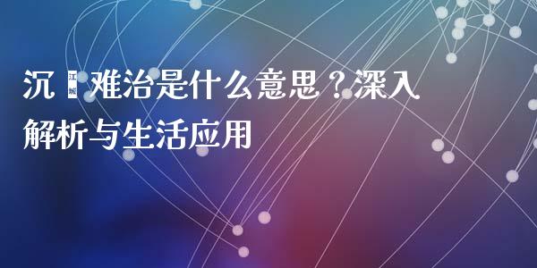 沉疴难治是什么意思？深入解析与生活应用_https://wap.sdyuehang.cn_美股行情_第1张