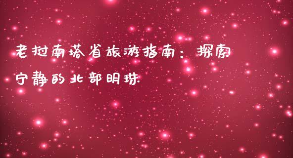 老挝南塔省旅游指南:探索宁静的北部明珠_债券资讯_第1张_产经新闻_债券资讯_新股申购_美股行情 老挝南塔省旅游指南:探索宁静的北部明珠_https://wap.sdyuehang.cn_债券资讯_第1张