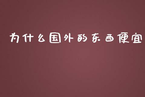 为什么国外的东西便宜_https://wap.sdyuehang.cn_美股行情_第1张