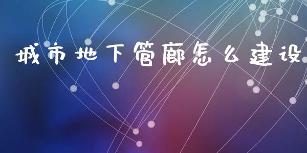 城市地下管廊怎么建设_https://wap.sdyuehang.cn_新股申购_第1张