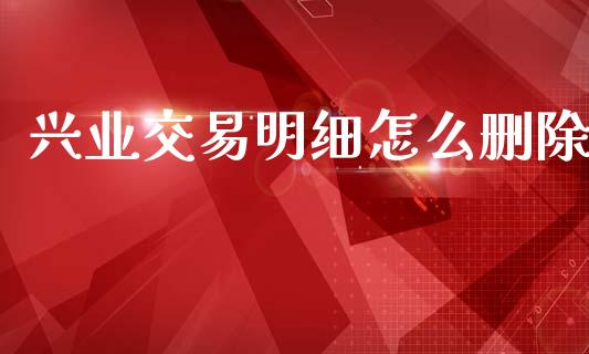 兴业交易明细怎么删除_https://wap.sdyuehang.cn_产经新闻_第1张