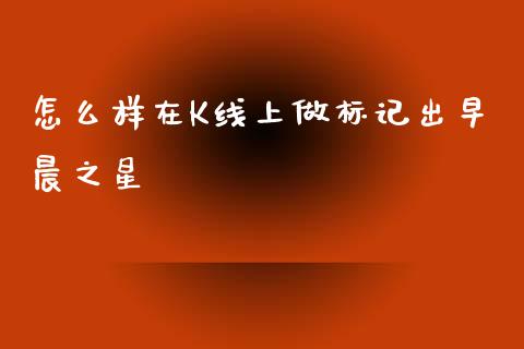 怎么样在K线上做标记出早晨之星_https://wap.sdyuehang.cn_债券资讯_第1张