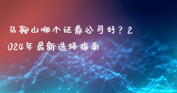 马鞍山哪个证券公司好？2024年最新选择指南_https://wap.sdyuehang.cn_产经新闻_第1张