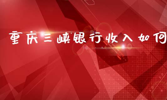 重庆三峡银行收入如何_https://wap.sdyuehang.cn_新股申购_第1张
