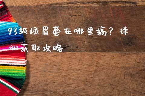 93级峨眉套在哪里搞？详细获取攻略_https://wap.sdyuehang.cn_新股申购_第1张