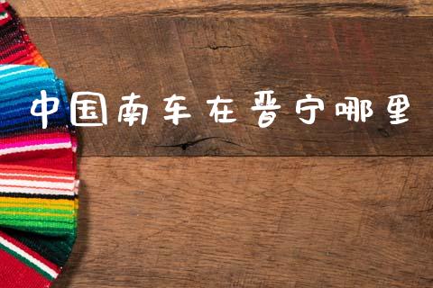中国南车在晋宁哪里_https://wap.sdyuehang.cn_新股申购_第1张