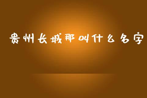贵州长城那叫什么名字_https://wap.sdyuehang.cn_债券资讯_第1张
