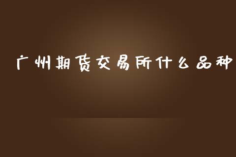 广州期货交易所什么品种_https://wap.sdyuehang.cn_债券资讯_第1张