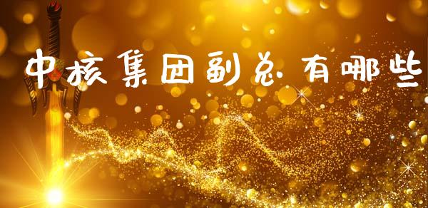 中核集团副总有哪些_https://wap.sdyuehang.cn_产经新闻_第1张
