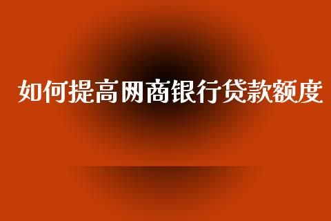 如何提高网商银行贷款额度_https://wap.sdyuehang.cn_产经新闻_第1张