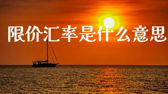 限价汇率是什么意思_https://wap.sdyuehang.cn_产经新闻_第1张