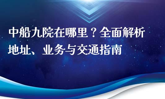 中船九院在哪里？全面解析地址、业务与交通指南_https://wap.sdyuehang.cn_债券资讯_第1张