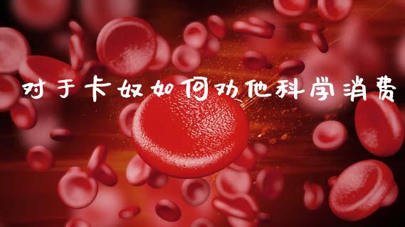对于卡奴如何劝他科学消费_https://wap.sdyuehang.cn_新股申购_第1张