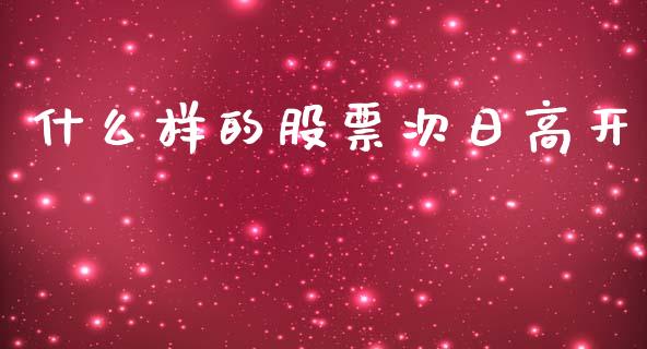 什么样的股票次日高开_https://wap.sdyuehang.cn_产经新闻_第1张
