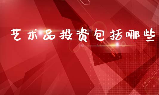 艺术品投资包括哪些_https://wap.sdyuehang.cn_债券资讯_第1张