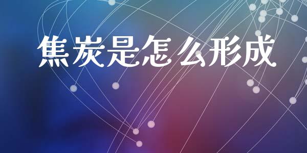 焦炭是怎么形成_https://wap.sdyuehang.cn_产经新闻_第1张