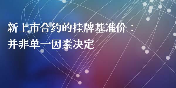新上市合约的挂牌基准价：并非单一因素决定_https://wap.sdyuehang.cn_产经新闻_第1张