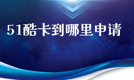 51酷卡到哪里申请_https://wap.sdyuehang.cn_产经新闻_第1张