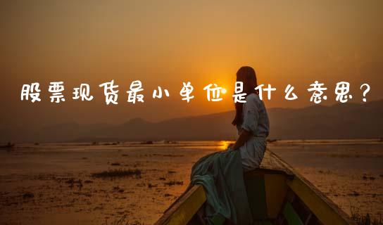 股票现货最小单位是什么意思？_https://wap.sdyuehang.cn_债券资讯_第1张