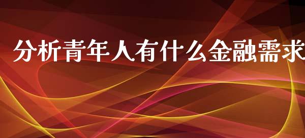 分析青年人有什么金融需求_https://wap.sdyuehang.cn_美股行情_第1张