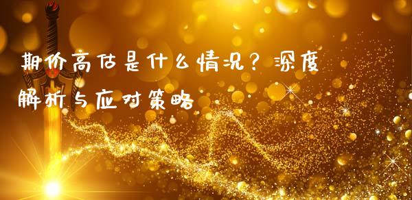 期价高估是什么情况？深度解析与应对策略_https://wap.sdyuehang.cn_产经新闻_第1张