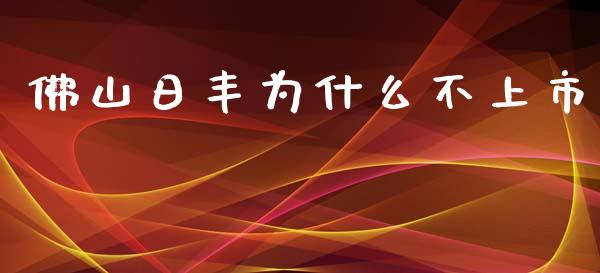 佛山日丰为什么不上市_https://wap.sdyuehang.cn_债券资讯_第1张