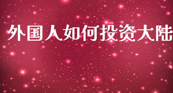 外国人如何投资大陆_https://wap.sdyuehang.cn_债券资讯_第1张