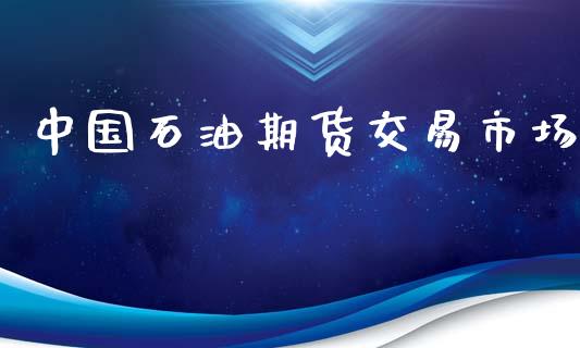 中国石油期货交易市场_https://wap.sdyuehang.cn_产经新闻_第1张